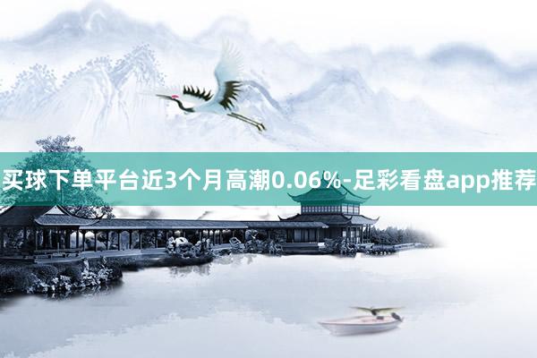 买球下单平台近3个月高潮0.06%-足彩看盘app推荐