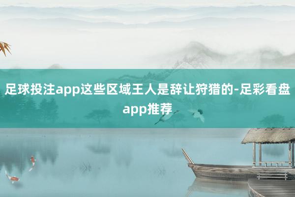 足球投注app这些区域王人是辞让狩猎的-足彩看盘app推荐