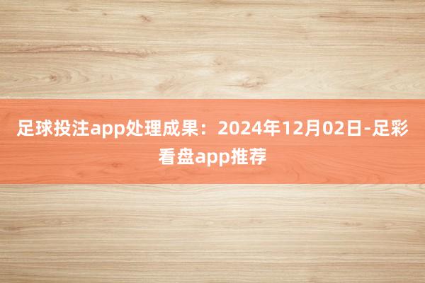 足球投注app处理成果：2024年12月02日-足彩看盘app推荐