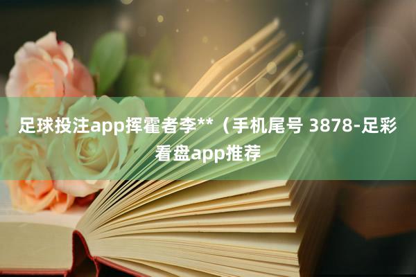 足球投注app挥霍者李**（手机尾号 3878-足彩看盘app推荐