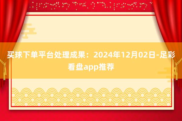 买球下单平台处理成果：2024年12月02日-足彩看盘app推荐