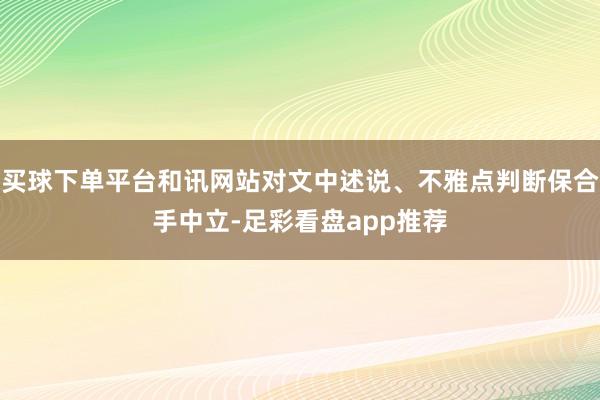 买球下单平台和讯网站对文中述说、不雅点判断保合手中立-足彩看盘app推荐