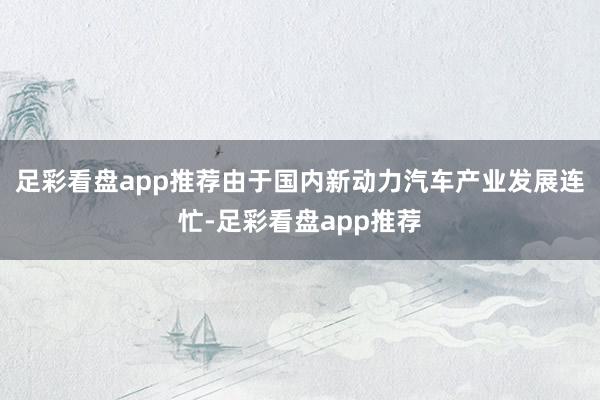 足彩看盘app推荐由于国内新动力汽车产业发展连忙-足彩看盘app推荐