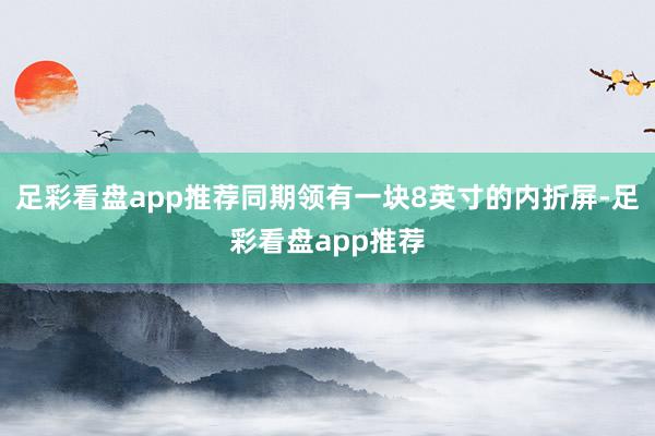 足彩看盘app推荐同期领有一块8英寸的内折屏-足彩看盘app推荐