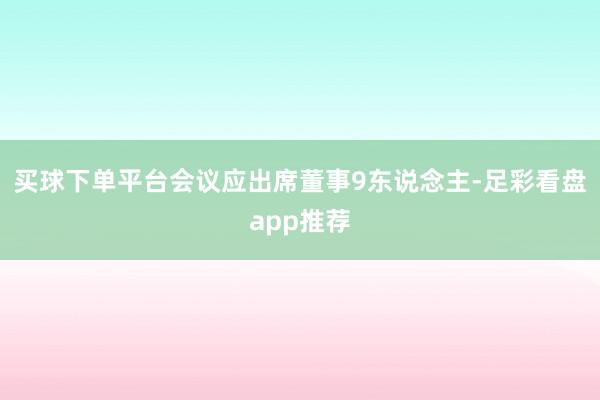 买球下单平台会议应出席董事9东说念主-足彩看盘app推荐