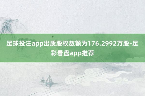 足球投注app出质股权数额为176.2992万股-足彩看盘app推荐