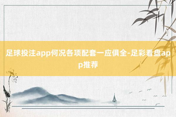 足球投注app何况各项配套一应俱全-足彩看盘app推荐