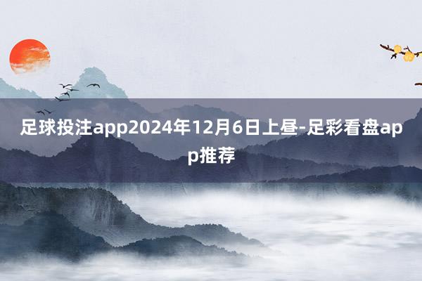 足球投注app2024年12月6日上昼-足彩看盘app推荐