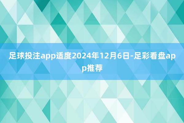 足球投注app适度2024年12月6日-足彩看盘app推荐