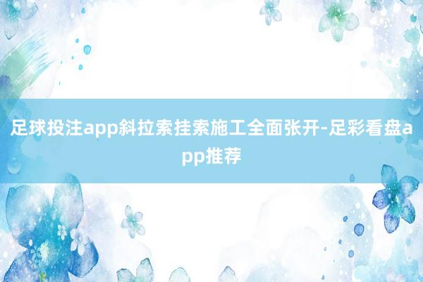 足球投注app斜拉索挂索施工全面张开-足彩看盘app推荐