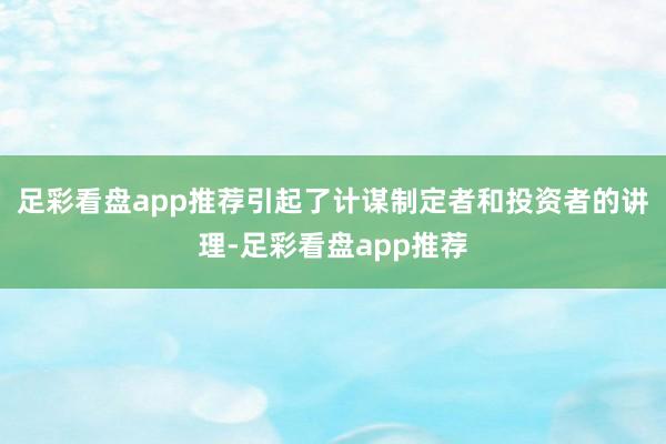 足彩看盘app推荐引起了计谋制定者和投资者的讲理-足彩看盘app推荐