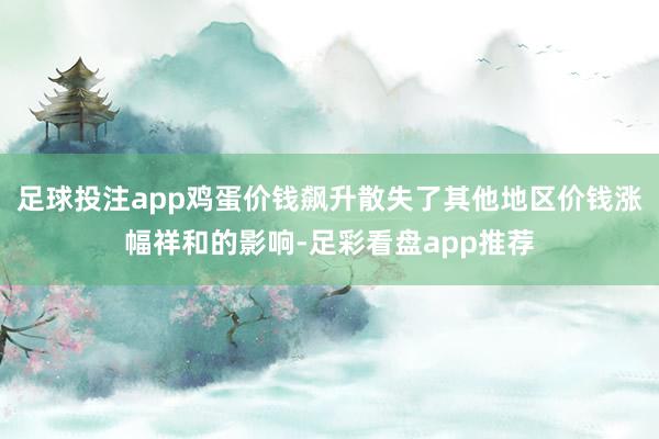 足球投注app鸡蛋价钱飙升散失了其他地区价钱涨幅祥和的影响-足彩看盘app推荐