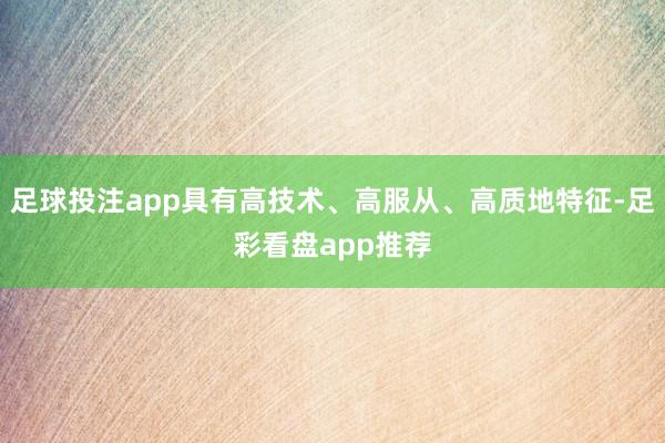 足球投注app具有高技术、高服从、高质地特征-足彩看盘app推荐