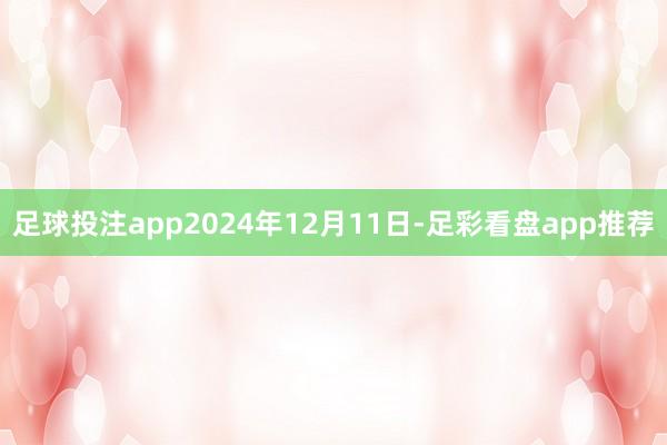 足球投注app2024年12月11日-足彩看盘app推荐