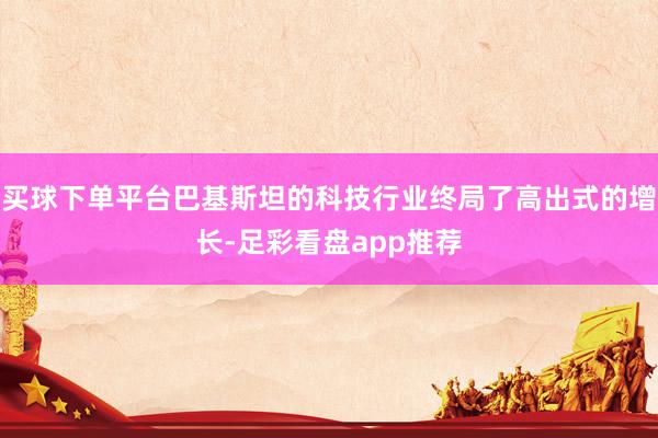 买球下单平台巴基斯坦的科技行业终局了高出式的增长-足彩看盘app推荐