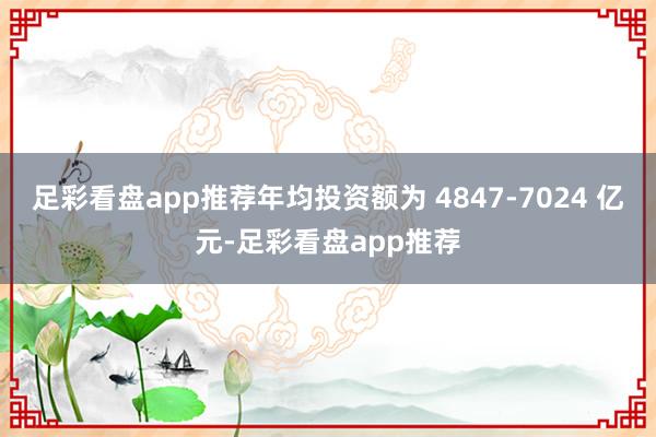 足彩看盘app推荐年均投资额为 4847-7024 亿元-足彩看盘app推荐