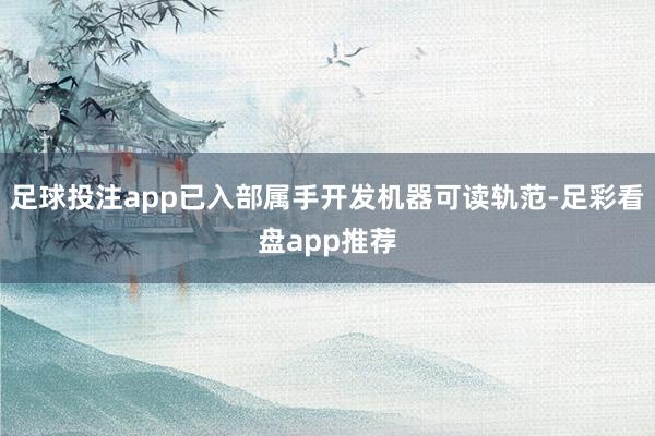 足球投注app已入部属手开发机器可读轨范-足彩看盘app推荐