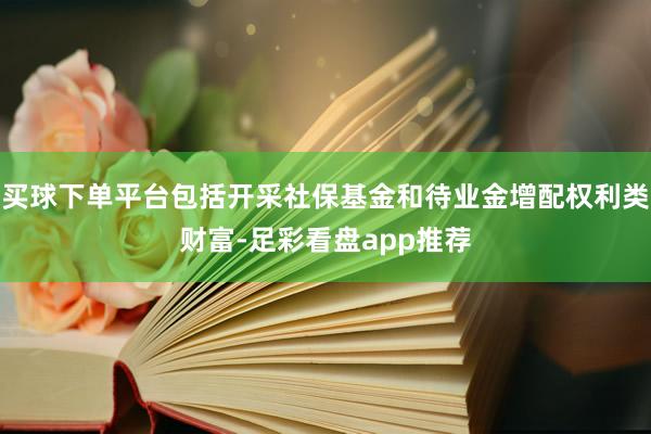 买球下单平台包括开采社保基金和待业金增配权利类财富-足彩看盘app推荐