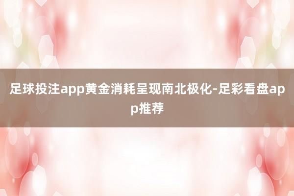 足球投注app黄金消耗呈现南北极化-足彩看盘app推荐