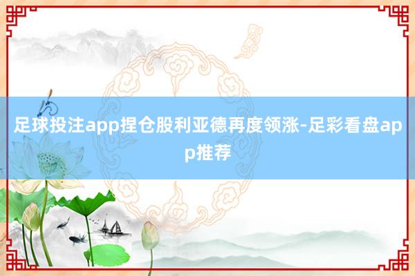 足球投注app捏仓股利亚德再度领涨-足彩看盘app推荐