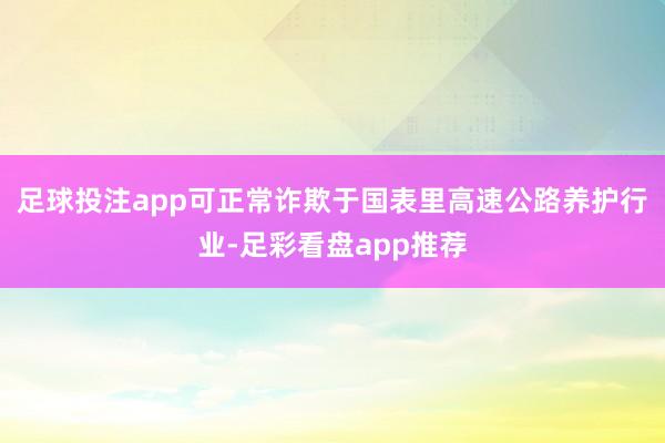 足球投注app可正常诈欺于国表里高速公路养护行业-足彩看盘app推荐