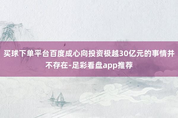 买球下单平台百度成心向投资极越30亿元的事情并不存在-足彩看盘app推荐