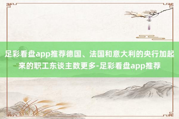 足彩看盘app推荐德国、法国和意大利的央行加起来的职工东谈主数更多-足彩看盘app推荐