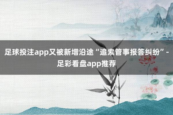 足球投注app又被新增沿途“追索管事报答纠纷”-足彩看盘app推荐