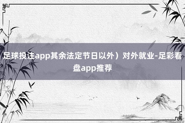 足球投注app其余法定节日以外）对外就业-足彩看盘app推荐