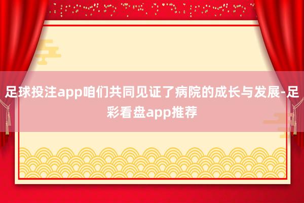 足球投注app咱们共同见证了病院的成长与发展-足彩看盘app推荐