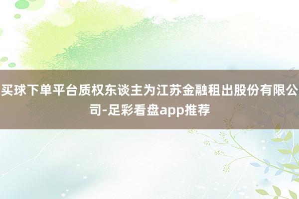 买球下单平台质权东谈主为江苏金融租出股份有限公司-足彩看盘app推荐