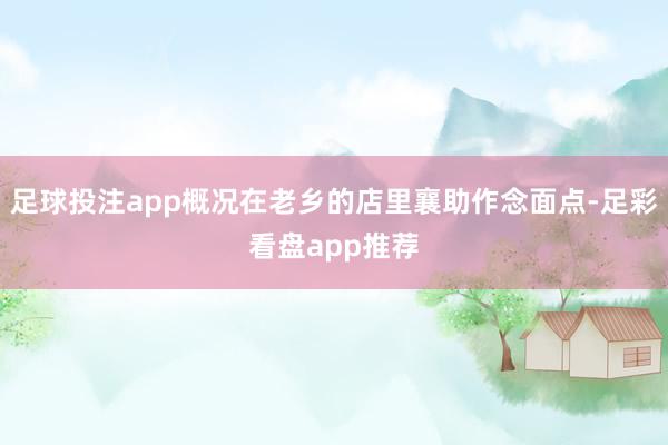 足球投注app概况在老乡的店里襄助作念面点-足彩看盘app推荐