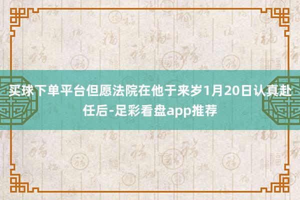 买球下单平台但愿法院在他于来岁1月20日认真赴任后-足彩看盘app推荐