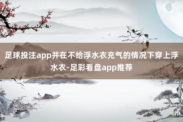 足球投注app并在不给浮水衣充气的情况下穿上浮水衣-足彩看盘app推荐