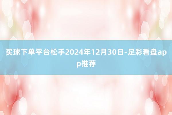 买球下单平台松手2024年12月30日-足彩看盘app推荐