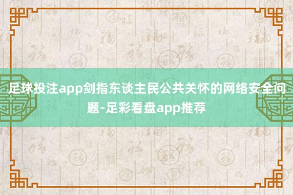 足球投注app剑指东谈主民公共关怀的网络安全问题-足彩看盘app推荐