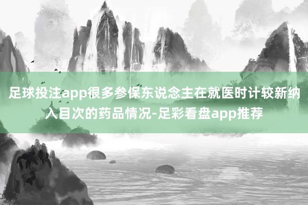 足球投注app很多参保东说念主在就医时计较新纳入目次的药品情况-足彩看盘app推荐