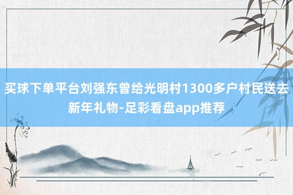 买球下单平台刘强东曾给光明村1300多户村民送去新年礼物-足彩看盘app推荐