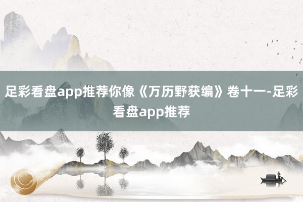 足彩看盘app推荐你像《万历野获编》卷十一-足彩看盘app推荐