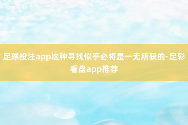 足球投注app这种寻找似乎必将是一无所获的-足彩看盘app推荐