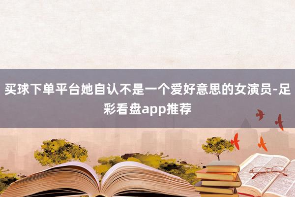 买球下单平台她自认不是一个爱好意思的女演员-足彩看盘app推荐