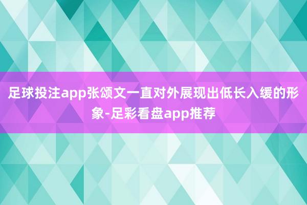 足球投注app张颂文一直对外展现出低长入缓的形象-足彩看盘app推荐