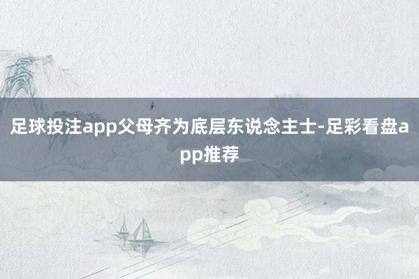 足球投注app父母齐为底层东说念主士-足彩看盘app推荐