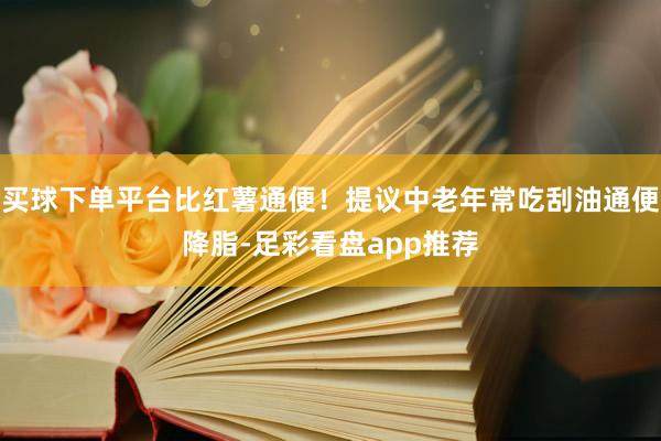 买球下单平台比红薯通便！提议中老年常吃刮油通便降脂-足彩看盘app推荐