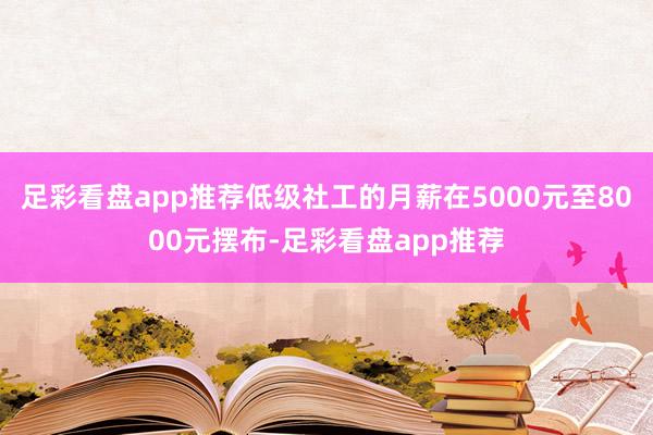 足彩看盘app推荐低级社工的月薪在5000元至8000元摆布-足彩看盘app推荐