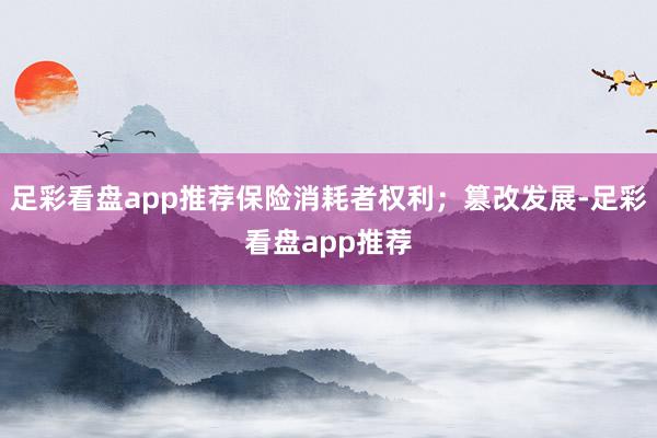 足彩看盘app推荐保险消耗者权利；篡改发展-足彩看盘app推荐