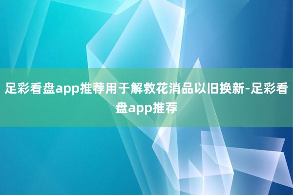 足彩看盘app推荐用于解救花消品以旧换新-足彩看盘app推荐