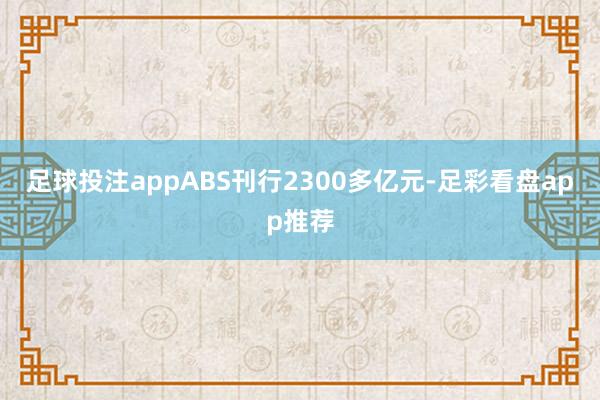 足球投注appABS刊行2300多亿元-足彩看盘app推荐