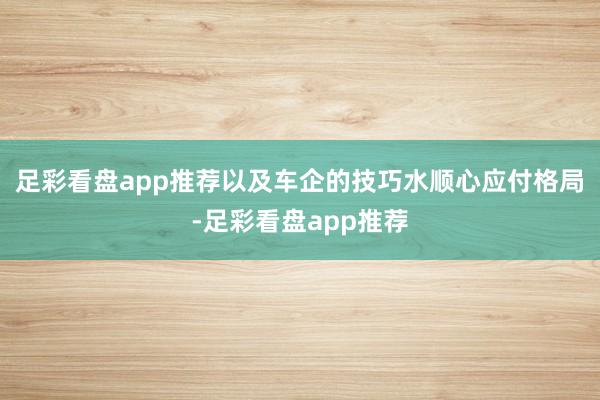 足彩看盘app推荐以及车企的技巧水顺心应付格局-足彩看盘app推荐