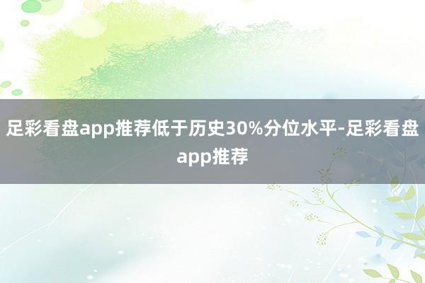 足彩看盘app推荐低于历史30%分位水平-足彩看盘app推荐